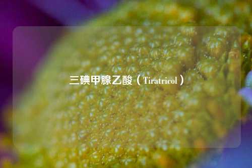 三碘甲腺乙酸（Tiratricol）