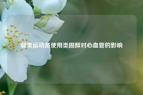 健美运动员使用类固醇对心血管的影响