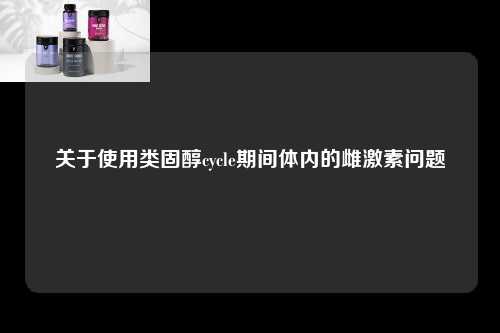 关于使用类固醇cycle期间体内的雌激素问题