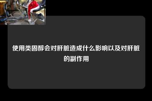 使用类固醇会对肝脏造成什么影响以及对肝脏的副作用
