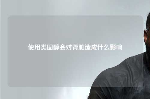 使用类固醇会对肾脏造成什么影响