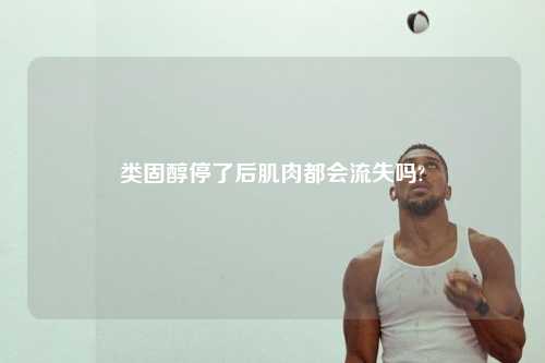 类固醇停了后肌肉都会流失吗?