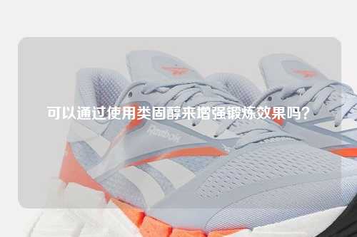 可以通过使用类固醇来增强锻炼效果吗？