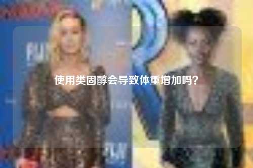使用类固醇会导致体重增加吗？