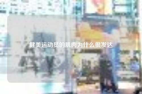 健美运动员的肌肉为什么很发达