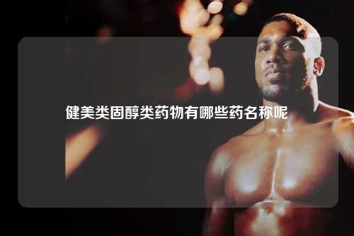 健美类固醇类药物有哪些药名称呢