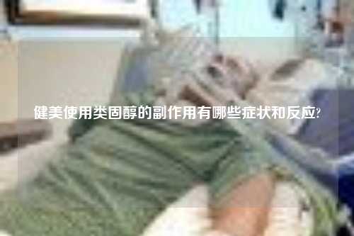 健美使用类固醇的副作用有哪些症状和反应?