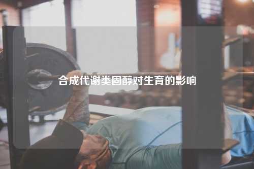 合成代谢类固醇对生育的影响
