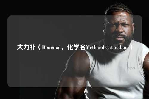 大力补（Dianabol，化学名Methandrostenolone）