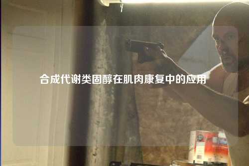 合成代谢类固醇在肌肉康复中的应用 ​