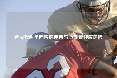 合成代谢类固醇的使用与心血管健康风险