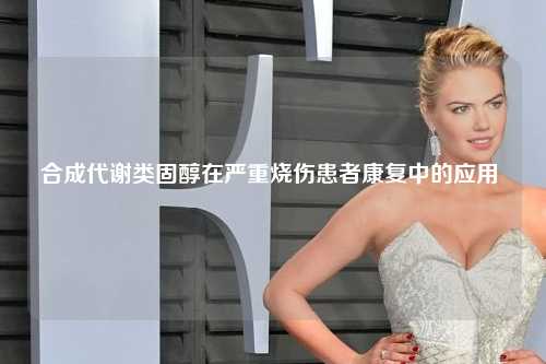合成代谢类固醇在严重烧伤患者康复中的应用 ​