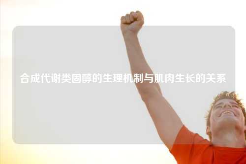 合成代谢类固醇的生理机制与肌肉生长的关系