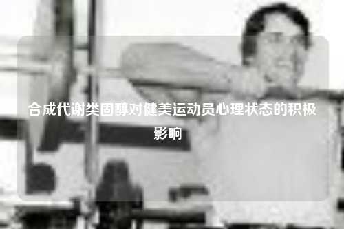 合成代谢类固醇对健美运动员心理状态的积极影响  ​