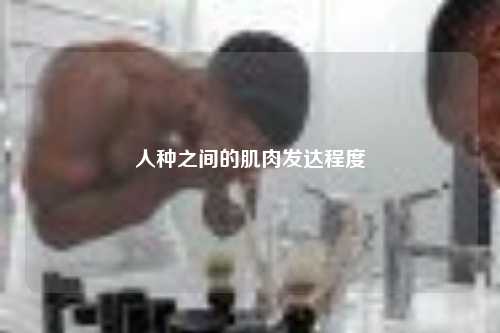 人种之间的肌肉发达程度
