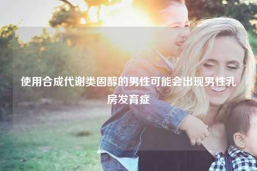 使用合成代谢类固醇的男性可能会出现男性乳房发育症
