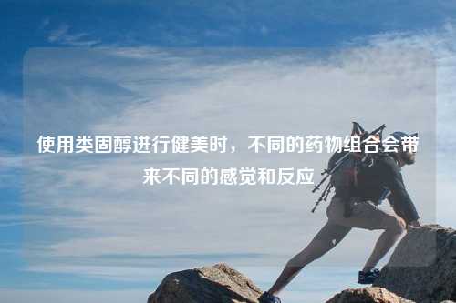 使用类固醇进行健美时，不同的药物组合会带来不同的感觉和反应