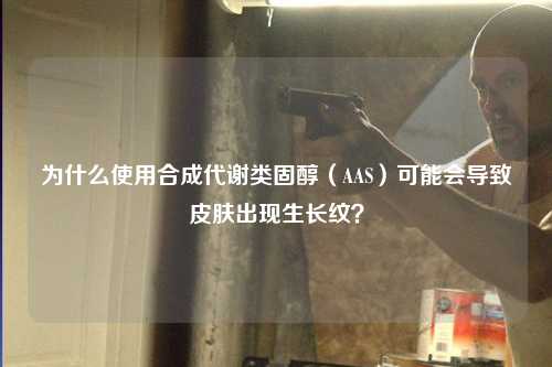 为什么使用合成代谢类固醇（AAS）可能会导致皮肤出现生长纹？