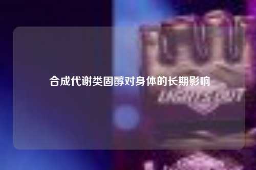  合成代谢类固醇对身体的长期影响