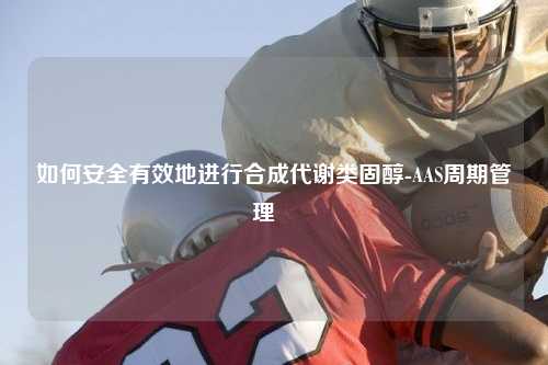 如何安全有效地进行合成代谢类固醇-AAS周期管理   